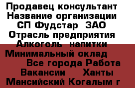 Продавец-консультант › Название организации ­ СП Фудстар, ЗАО › Отрасль предприятия ­ Алкоголь, напитки › Минимальный оклад ­ 15 000 - Все города Работа » Вакансии   . Ханты-Мансийский,Когалым г.